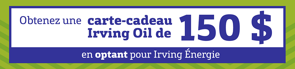 Obtenez une carte-cadeau Irving Oil de 150 $ en optant pour Irving Énergie. Obtenez une carte-cadeau Irving Oil de 150 $ en optant pour Irving Énergie.